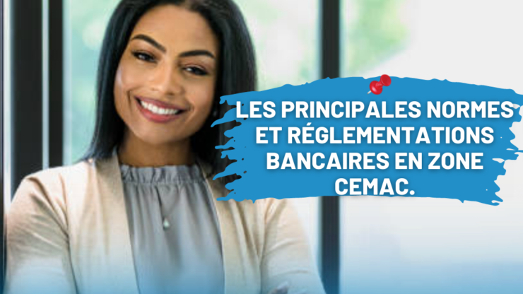 LES PRINCIPALES NORMES ET REGLEMENTATIONS AUXQUELLES LES BANQUES ET INSTITUTIONS FINANCIERES DOIVENT RESPECTER EN ZONE CEMAC.